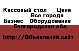 Кассовый стол ! › Цена ­ 5 000 - Все города Бизнес » Оборудование   . Белгородская обл.